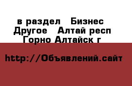  в раздел : Бизнес » Другое . Алтай респ.,Горно-Алтайск г.